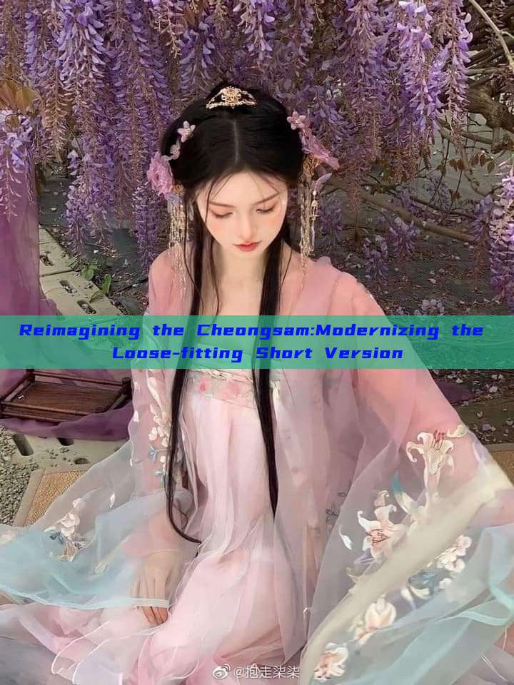 Reimagining the Cheongsam:Modernizing the Loose-fitting Short Version Reimagining the Cheongsam:Modernizing the Loose-fitting Short Version