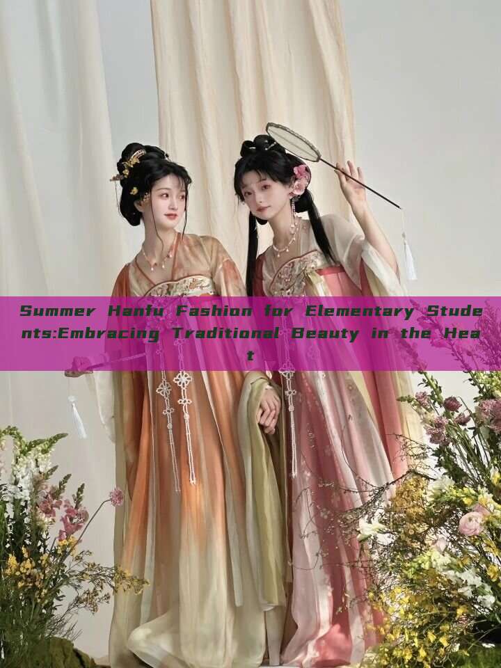 Summer Hanfu Fashion for Elementary Students:Embracing Traditional Beauty in the Heat Summer Hanfu Fashion for Elementary Students:Embracing Traditional Beauty in the Heat