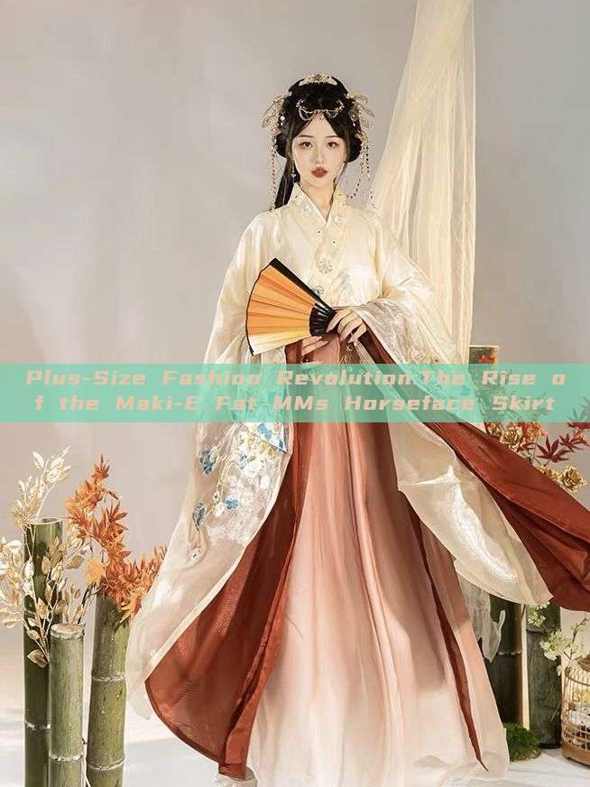Plus-Size Fashion Revolution:The Rise of the Maki-E Fat MMs Horseface Skirt Plus-Size Fashion Revolution:The Rise of the Maki-E Fat MMs Horseface Skirt