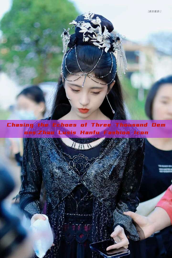 Chasing the Echoes of Three Thousand Demons:Zhao Lusis Hanfu Fashion Icon Chasing the Echoes of Three Thousand Demons:Zhao Lusis Hanfu Fashion Icon