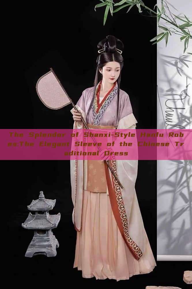 The Splendor of Shanxi-Style Hanfu Robes:The Elegant Sleeve of the Chinese Traditional Dress The Splendor of Shanxi-Style Hanfu Robes:The Elegant Sleeve of the Chinese Traditional Dress