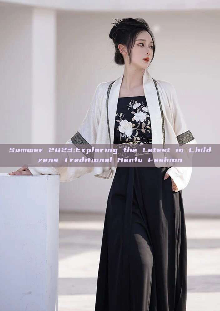 Summer 2023:Exploring the Latest in Childrens Traditional Hanfu Fashion Summer 2023:Exploring the Latest in Childrens Traditional Hanfu Fashion