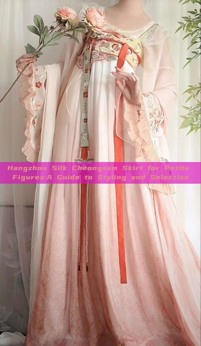 Hangzhou Silk Cheongsam Skirt for Petite Figures:A Guide to Styling and Selection Hangzhou Silk Cheongsam Skirt for Petite Figures:A Guide to Styling and Selection