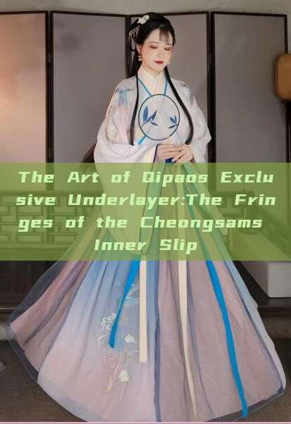 The Art of Qipaos Exclusive Underlayer:The Fringes of the Cheongsams Inner Slip The Art of Qipaos Exclusive Underlayer:The Fringes of the Cheongsams Inner Slip