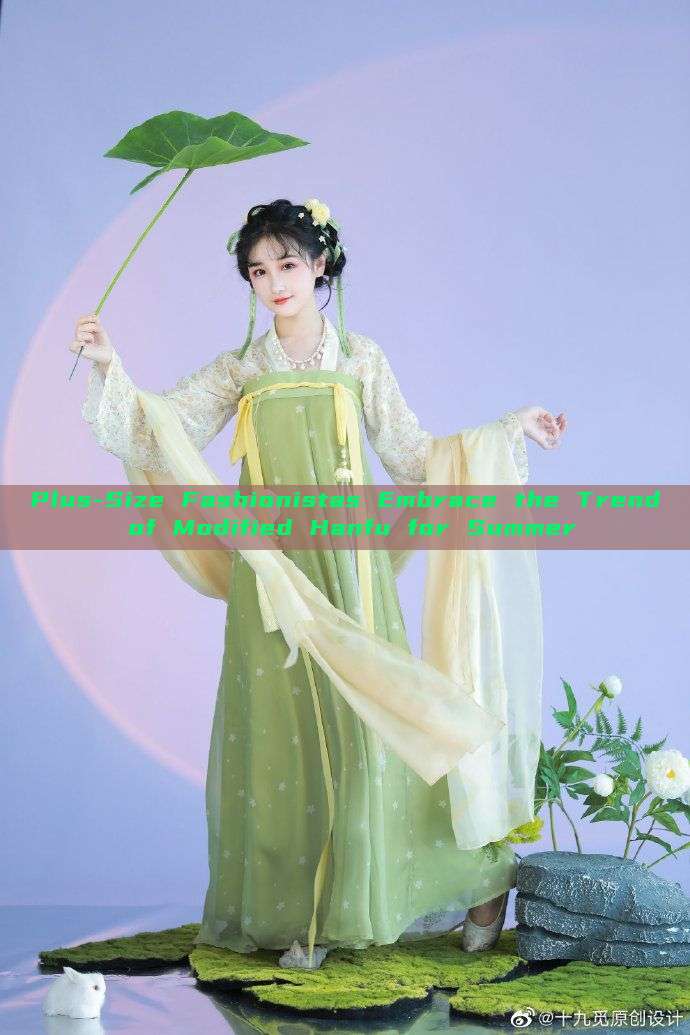 Plus-Size Fashionistas Embrace the Trend of Modified Hanfu for Summer Plus-Size Fashionistas Embrace the Trend of Modified Hanfu for Summer