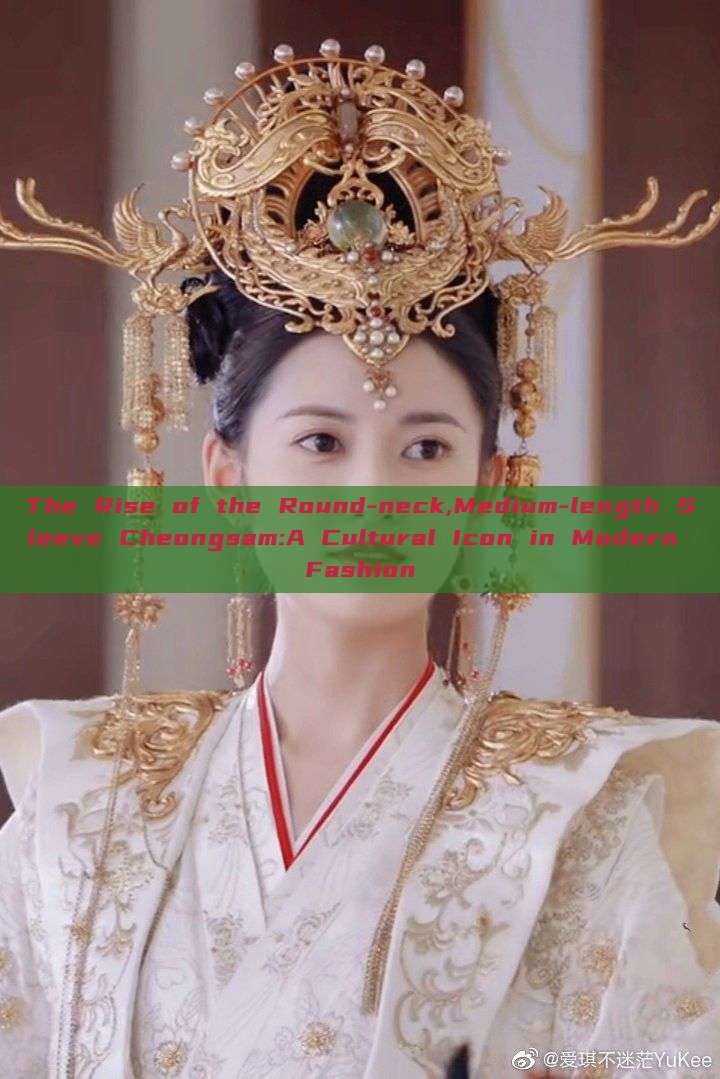 The Rise of the Round-neck,Medium-length Sleeve Cheongsam:A Cultural Icon in Modern Fashion The Rise of the Round-neck,Medium-length Sleeve Cheongsam:A Cultural Icon in Modern Fashion