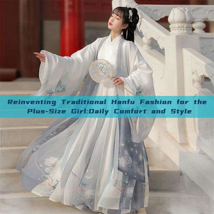 Reinventing Traditional Hanfu Fashion for the Plus-Size Girl:Daily Comfort and Style Reinventing Traditional Hanfu Fashion for the Plus-Size Girl:Daily Comfort and Style
