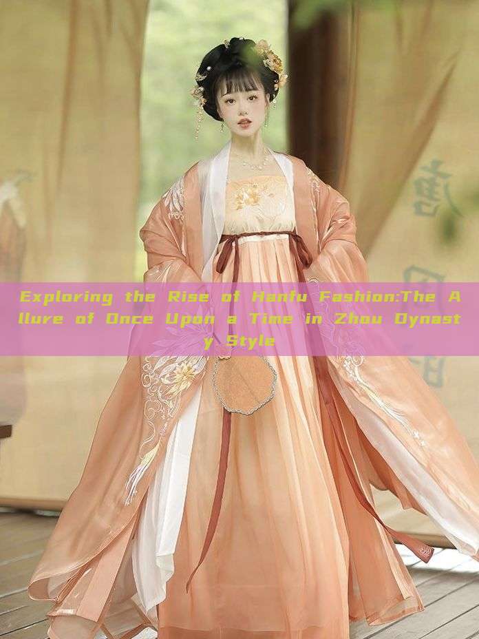 Exploring the Rise of Hanfu Fashion:The Allure of Once Upon a Time in Zhou Dynasty Style Exploring the Rise of Hanfu Fashion:The Allure of Once Upon a Time in Zhou Dynasty Style