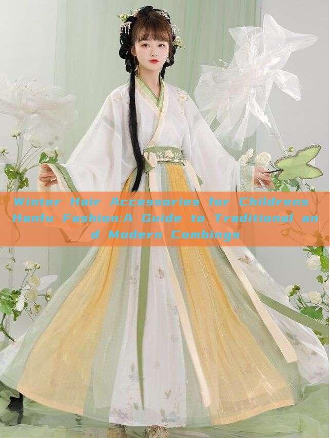 Winter Hair Accessories for Childrens Hanfu Fashion:A Guide to Traditional and Modern Combings Winter Hair Accessories for Childrens Hanfu Fashion:A Guide to Traditional and Modern Combings