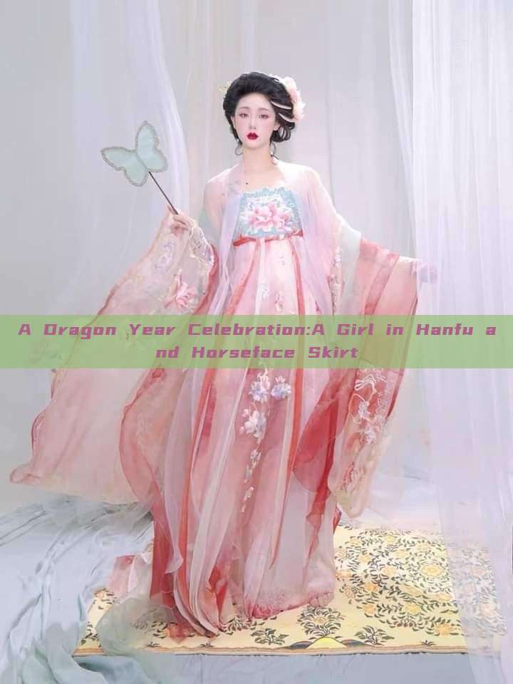 A Dragon Year Celebration:A Girl in Hanfu and Horseface Skirt A Dragon Year Celebration:A Girl in Hanfu and Horseface Skirt