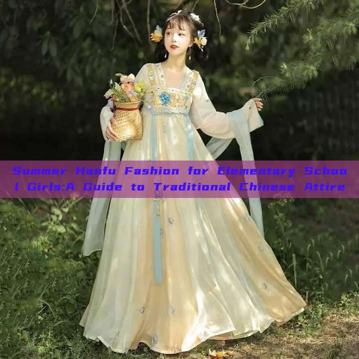 Summer Hanfu Fashion for Elementary School Girls:A Guide to Traditional Chinese Attire Summer Hanfu Fashion for Elementary School Girls:A Guide to Traditional Chinese Attire