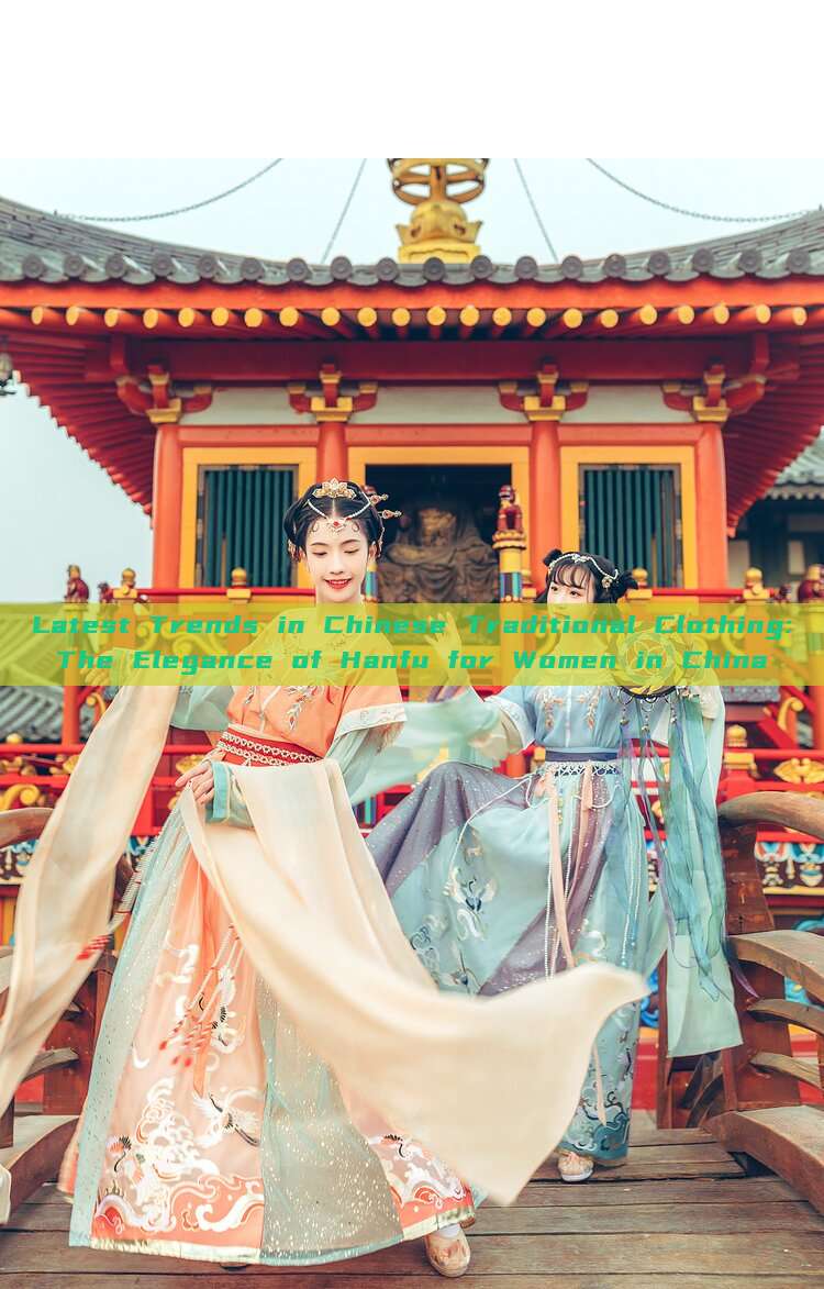 Latest Trends in Chinese Traditional Clothing:The Elegance of Hanfu for Women in China Latest Trends in Chinese Traditional Clothing:The Elegance of Hanfu for Women in China