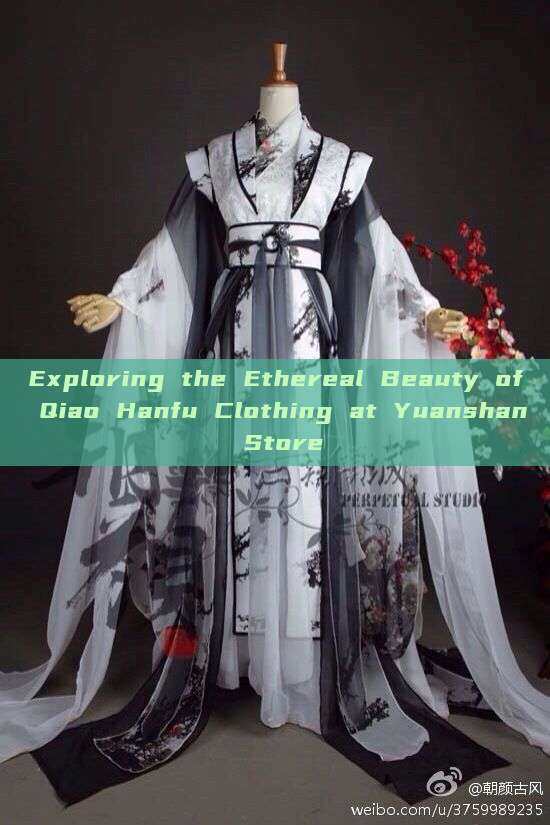 Exploring the Ethereal Beauty of Qiao Hanfu Clothing at Yuanshan Store Exploring the Ethereal Beauty of Qiao Hanfu Clothing at Yuanshan Store