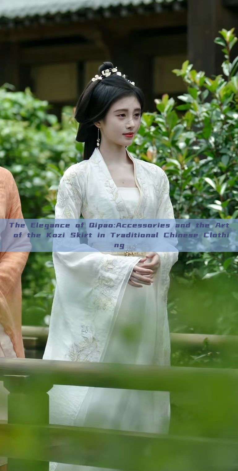 The Elegance of Qipao:Accessories and the Art of the Kozi Skirt in Traditional Chinese Clothing The Elegance of Qipao:Accessories and the Art of the Kozi Skirt in Traditional Chinese Clothing