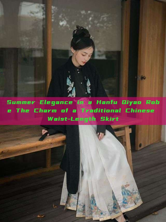 Summer Elegance in a Hanfu Qiyao Robe The Charm of a Traditional Chinese Waist-Length Skirt Summer Elegance in a Hanfu Qiyao Robe The Charm of a Traditional Chinese Waist-Length Skirt