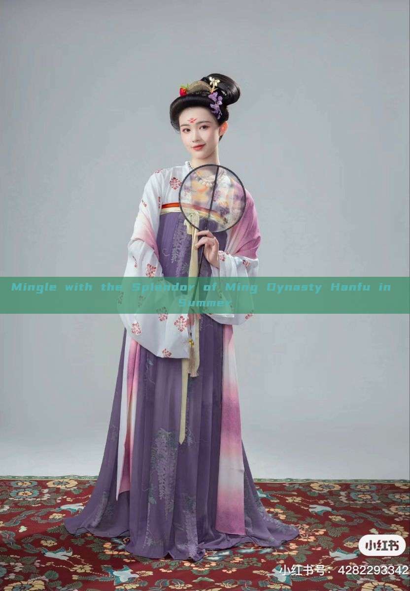 Mingle with the Splendor of Ming Dynasty Hanfu in Summer Mingle with the Splendor of Ming Dynasty Hanfu in Summer