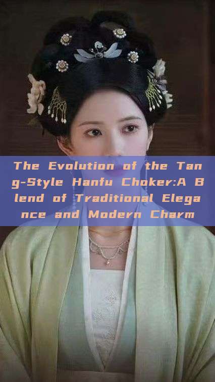 The Evolution of the Tang-Style Hanfu Choker:A Blend of Traditional Elegance and Modern Charm The Evolution of the Tang-Style Hanfu Choker:A Blend of Traditional Elegance and Modern Charm