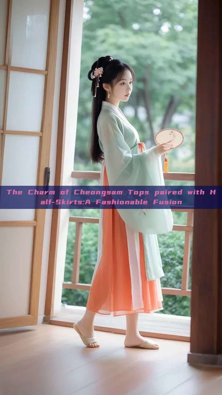 The Charm of Cheongsam Tops paired with Half-Skirts:A Fashionable Fusion The Charm of Cheongsam Tops paired with Half-Skirts:A Fashionable Fusion
