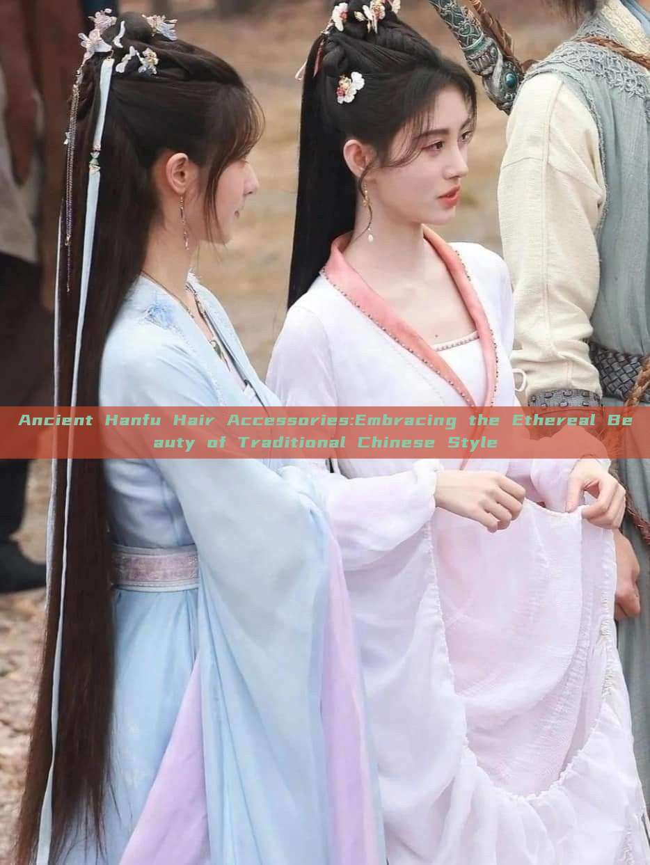 Ancient Hanfu Hair Accessories:Embracing the Ethereal Beauty of Traditional Chinese Style Ancient Hanfu Hair Accessories:Embracing the Ethereal Beauty of Traditional Chinese Style