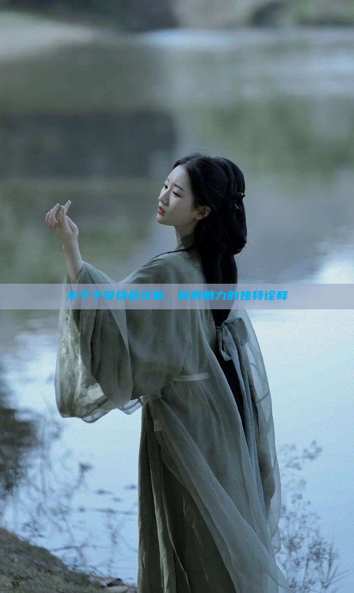 小个子穿绿色汉服,时尚魅力的独特诠释 小个子穿绿色汉服,时尚魅力的独特诠释