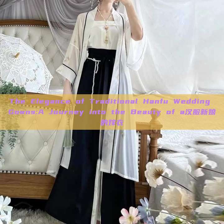 The Elegance of Traditional Hanfu Wedding Gowns:A Journey into the Beauty of a汉服新娘的嫁衣 The Elegance of Traditional Hanfu Wedding Gowns:A Journey into the Beauty of a汉服新娘的嫁衣