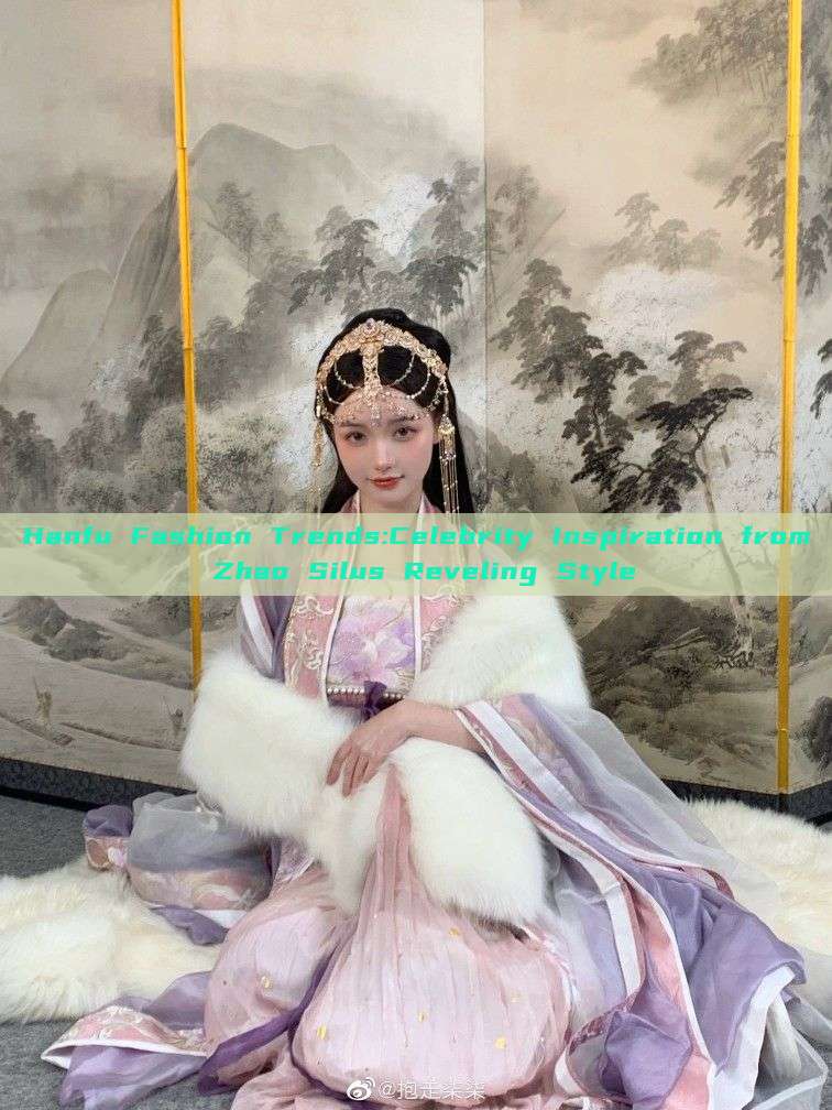 Hanfu Fashion Trends:Celebrity Inspiration from Zhao Silus Reveling Style Hanfu Fashion Trends:Celebrity Inspiration from Zhao Silus Reveling Style