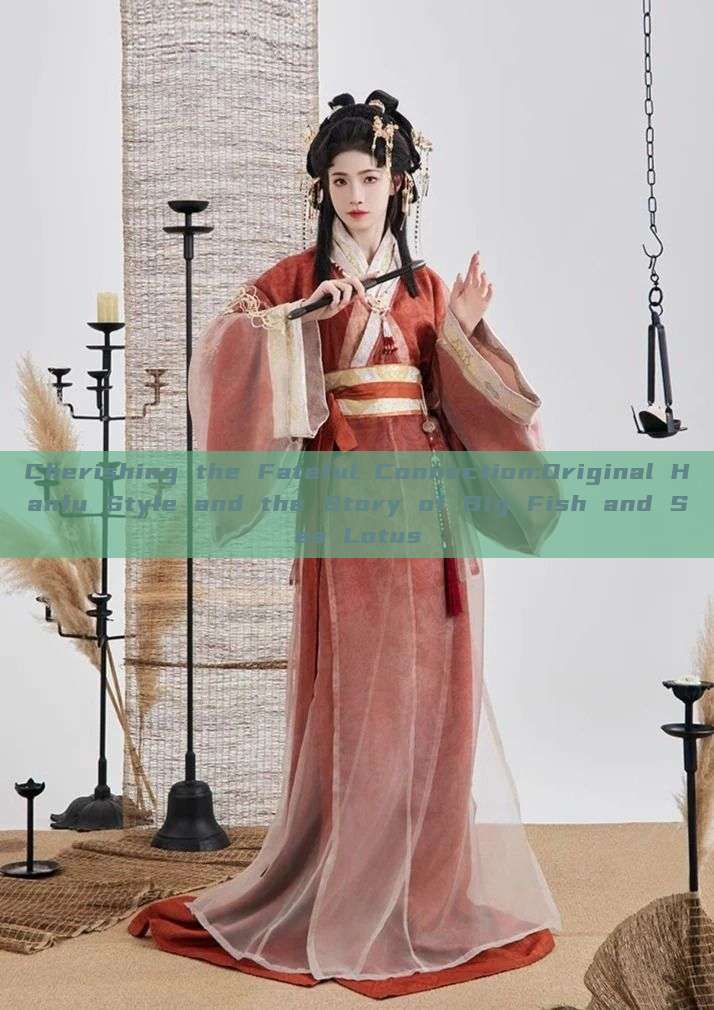 Cherishing the Fateful Connection:Original Hanfu Style and the Story of Big Fish and Sea Lotus Cherishing the Fateful Connection:Original Hanfu Style and the Story of Big Fish and Sea Lotus