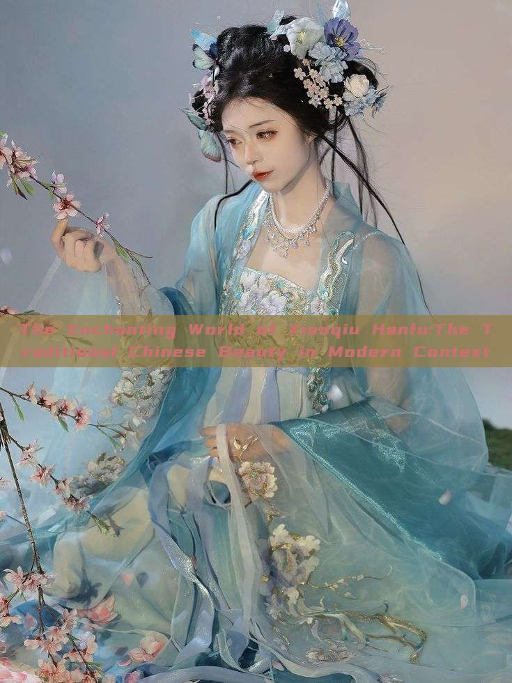 The Enchanting World of Xianqiu Hanfu:The Traditional Chinese Beauty in Modern Context The Enchanting World of Xianqiu Hanfu:The Traditional Chinese Beauty in Modern Context
