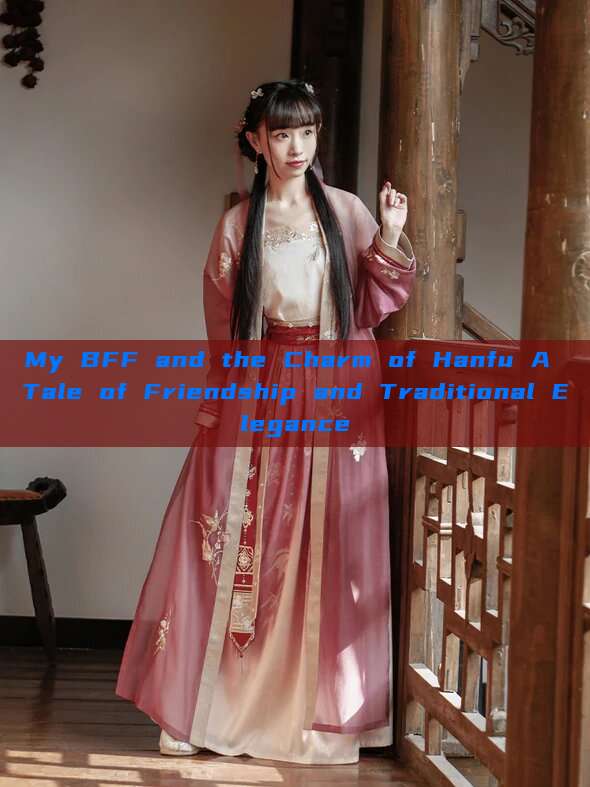 My BFF and the Charm of Hanfu A Tale of Friendship and Traditional Elegance