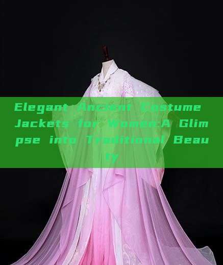 Elegant Ancient Costume Jackets for Women:A Glimpse into Traditional Beauty Elegant Ancient Costume Jackets for Women:A Glimpse into Traditional Beauty
