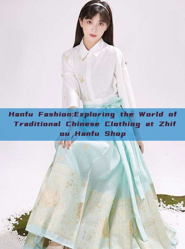 Hanfu Fashion:Exploring the World of Traditional Chinese Clothing at Zhifou Hanfu Shop Hanfu Fashion:Exploring the World of Traditional Chinese Clothing at Zhifou Hanfu Shop