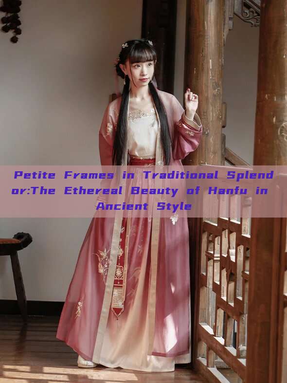 Petite Frames in Traditional Splendor:The Ethereal Beauty of Hanfu in Ancient Style Petite Frames in Traditional Splendor:The Ethereal Beauty of Hanfu in Ancient Style