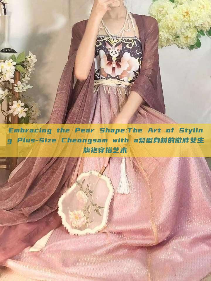 Embracing the Pear Shape:The Art of Styling Plus-Size Cheongsam with a梨型身材的微胖女生旗袍穿搭艺术 Embracing the Pear Shape:The Art of Styling Plus-Size Cheongsam with a梨型身材的微胖女生旗袍穿搭艺术