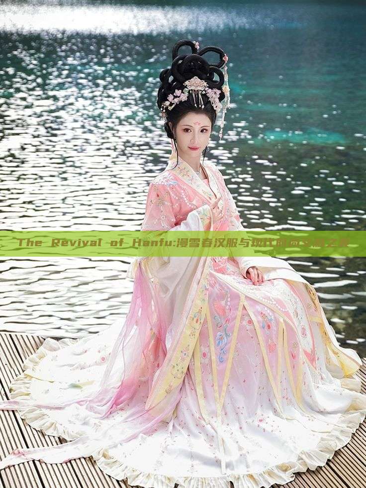 The Revival of Hanfu:漫雪春汉服与现代时尚交融之美 The Revival of Hanfu:漫雪春汉服与现代时尚交融之美