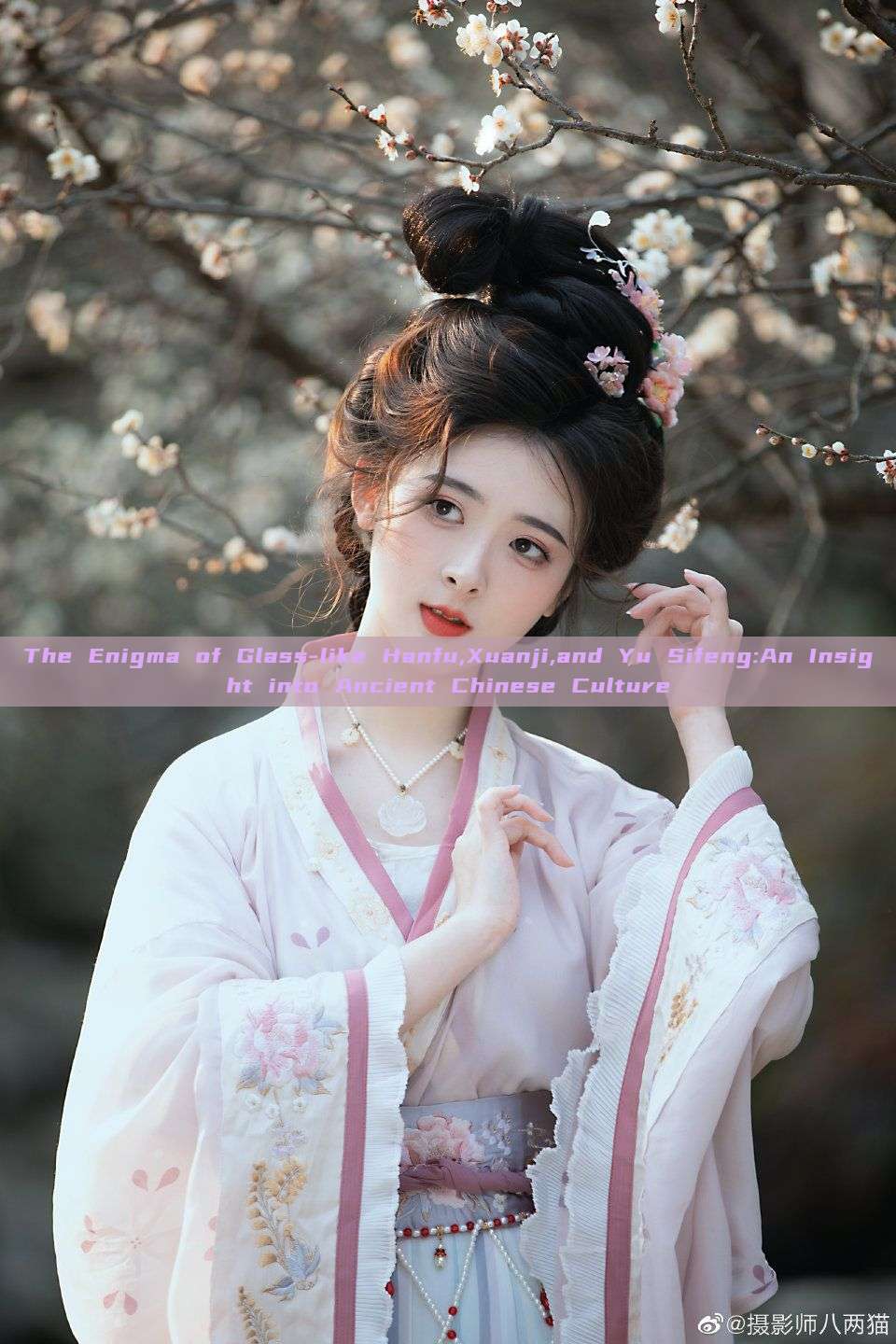 The Enigma of Glass-like Hanfu,Xuanji,and Yu Sifeng:An Insight into Ancient Chinese Culture The Enigma of Glass-like Hanfu,Xuanji,and Yu Sifeng:An Insight into Ancient Chinese Culture