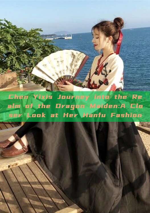 Chen Yixis Journey into the Realm of the Dragon Maiden:A Closer Look at Her Hanfu Fashion Chen Yixis Journey into the Realm of the Dragon Maiden:A Closer Look at Her Hanfu Fashion