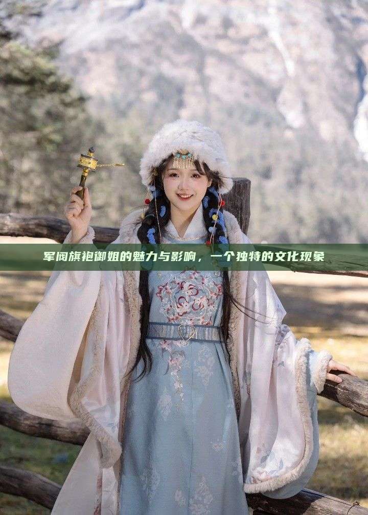 军阀旗袍御姐的魅力与影响,一个独特的文化现象 军阀旗袍御姐的魅力与影响,一个独特的文化现象