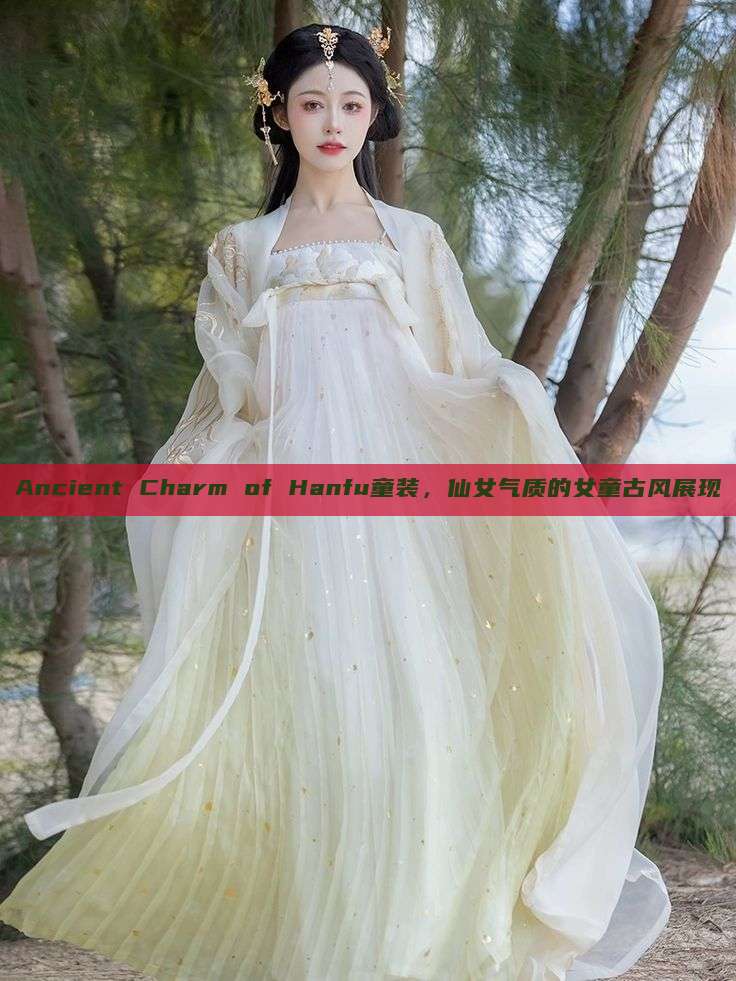 Ancient Charm of Hanfu童装,仙女气质的女童古风展现 Ancient Charm of Hanfu童装,仙女气质的女童古风展现