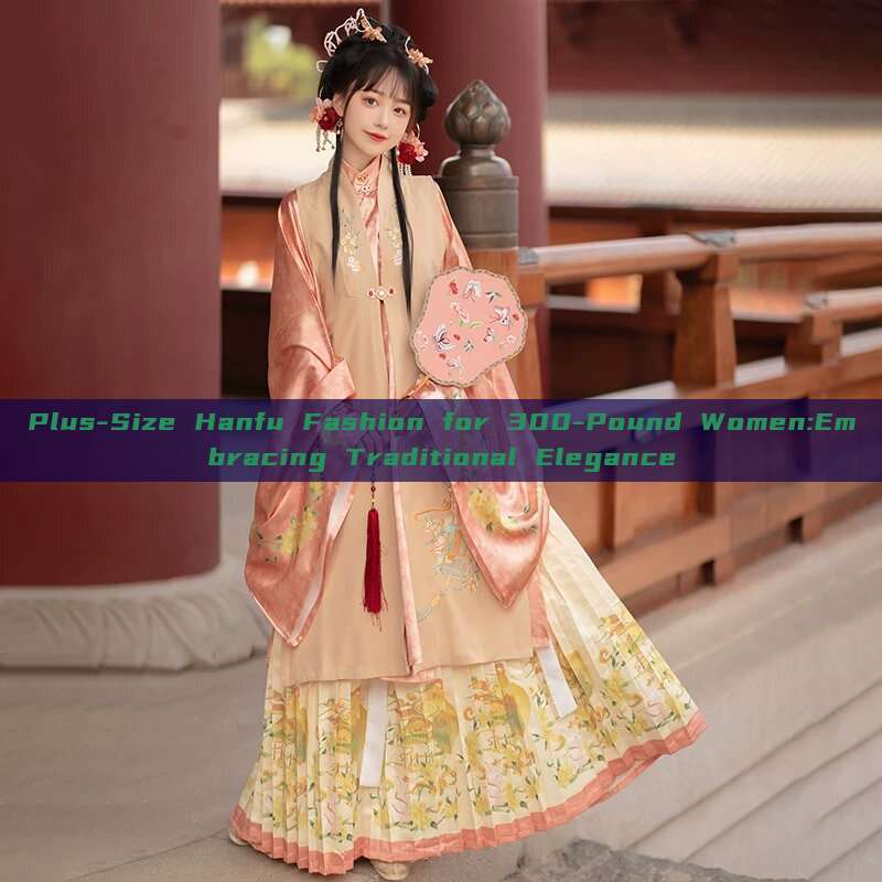Plus-Size Hanfu Fashion for 300-Pound Women:Embracing Traditional Elegance