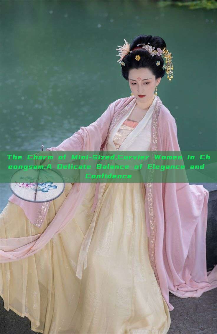 The Charm of Mini-Sized,Curvier Women in Cheongsam:A Delicate Balance of Elegance and Confidence The Charm of Mini-Sized,Curvier Women in Cheongsam:A Delicate Balance of Elegance and Confidence