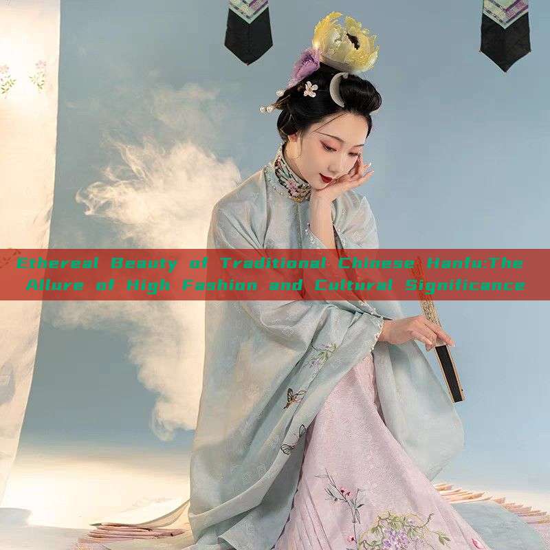 Ethereal Beauty of Traditional Chinese Hanfu:The Allure of High Fashion and Cultural Significance Ethereal Beauty of Traditional Chinese Hanfu:The Allure of High Fashion and Cultural Significance