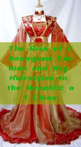 The Rise of Cheongsam Fashion and Wig Hairstyles in the Republic of China The Rise of Cheongsam Fashion and Wig Hairstyles in the Republic of China