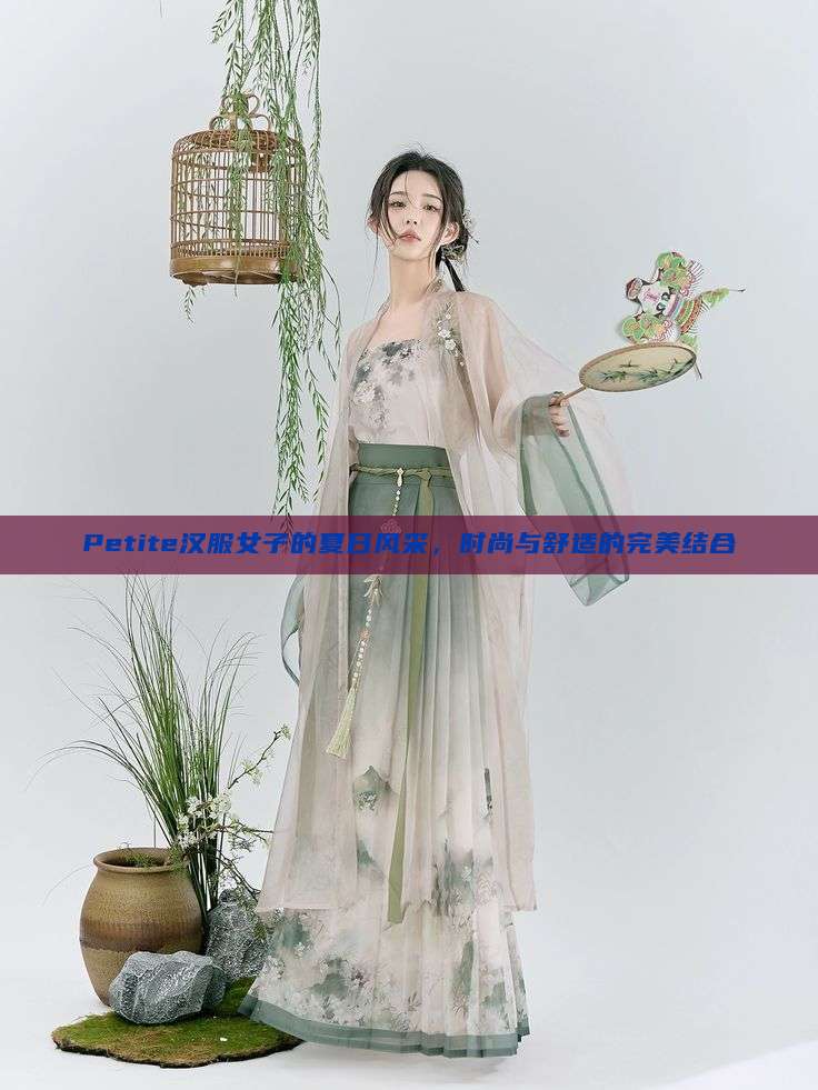 Petite汉服女子的夏日风采,时尚与舒适的完美结合 Petite汉服女子的夏日风采,时尚与舒适的完美结合