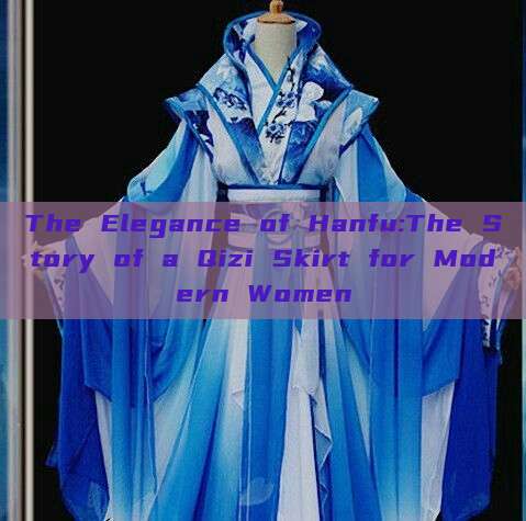 The Elegance of Hanfu:The Story of a Qizi Skirt for Modern Women The Elegance of Hanfu:The Story of a Qizi Skirt for Modern Women