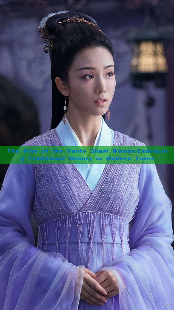 The Rise of the Hanfu Shawl Women:Embracing Traditional Beauty in Modern Times
