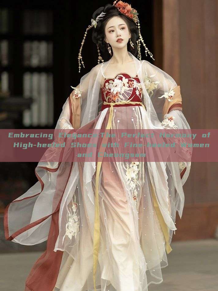 Embracing Elegance:The Perfect Harmony of High-heeled Shoes with Fine-heeled Women and Cheongsam Embracing Elegance:The Perfect Harmony of High-heeled Shoes with Fine-heeled Women and Cheongsam