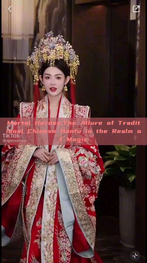 Mortal Heroes:The Allure of Traditional Chinese Hanfu in the Realm of Magic Mortal Heroes:The Allure of Traditional Chinese Hanfu in the Realm of Magic