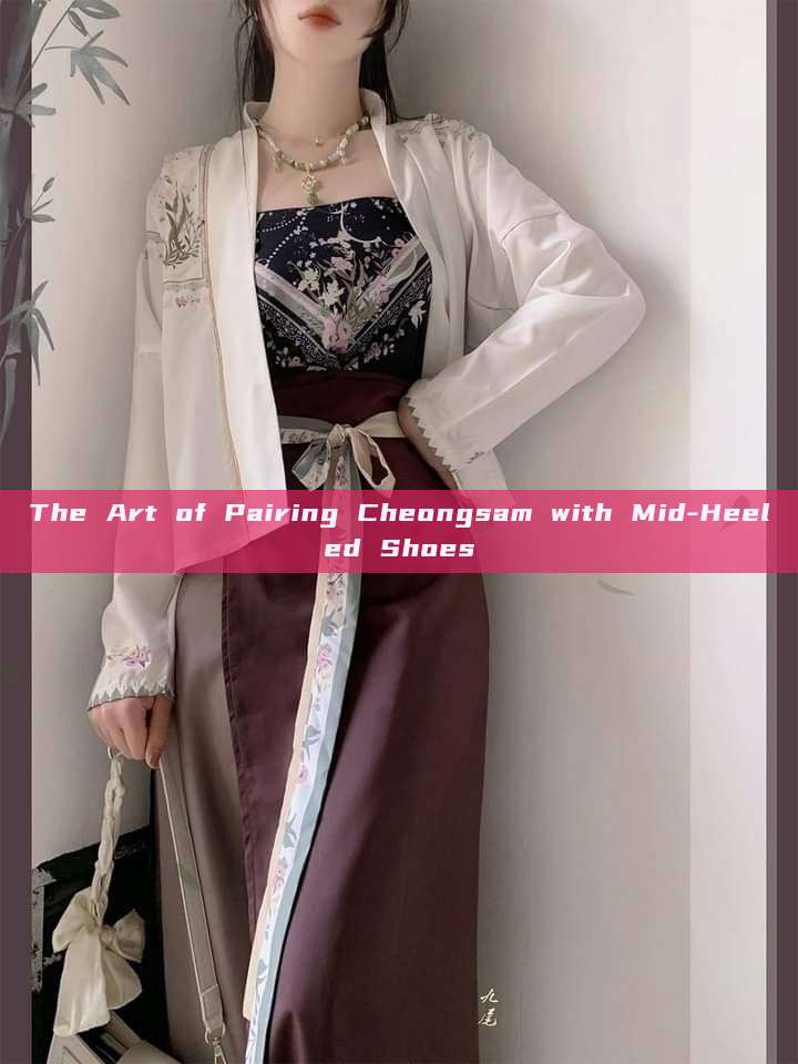 The Art of Pairing Cheongsam with Mid-Heeled Shoes The Art of Pairing Cheongsam with Mid-Heeled Shoes
