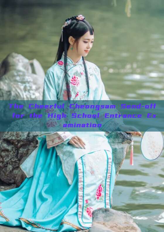 The Cheerful Cheongsam Send-off for the High School Entrance Examination The Cheerful Cheongsam Send-off for the High School Entrance Examination
