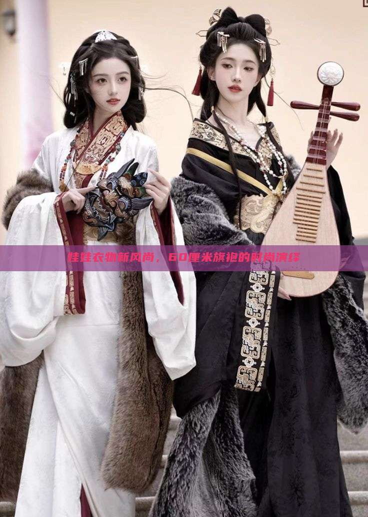 娃娃衣物新风尚,60厘米旗袍的时尚演绎 娃娃衣物新风尚,60厘米旗袍的时尚演绎